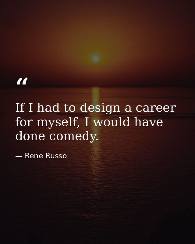 If I had to design a career for myself, I would have done comedy. — Rene Russo
