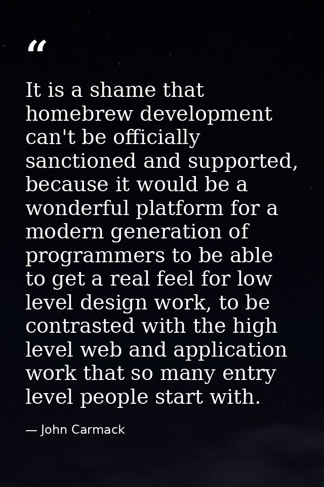 It is a shame that homebrew development can't be officially sanctioned and supported, because it would be a wonderful pl — John Carmack