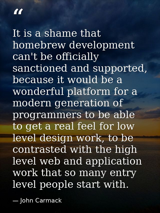 It is a shame that homebrew development can't be officially sanctioned and supported, because it would be a wonderful pl — John Carmack