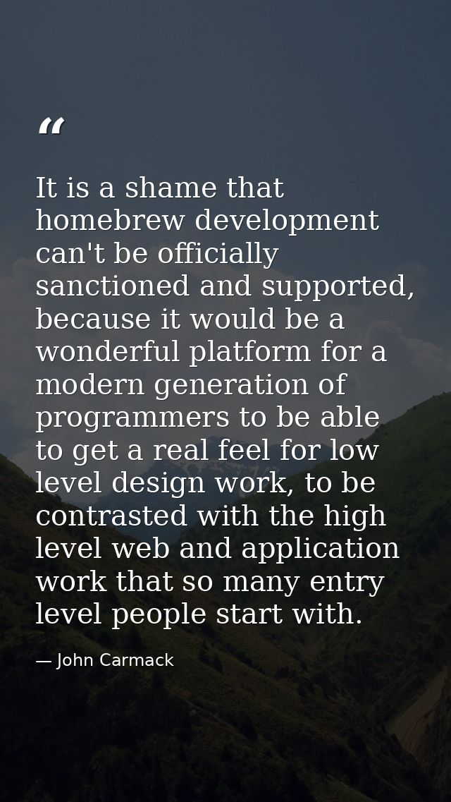 It is a shame that homebrew development can't be officially sanctioned and supported, because it would be a wonderful pl — John Carmack