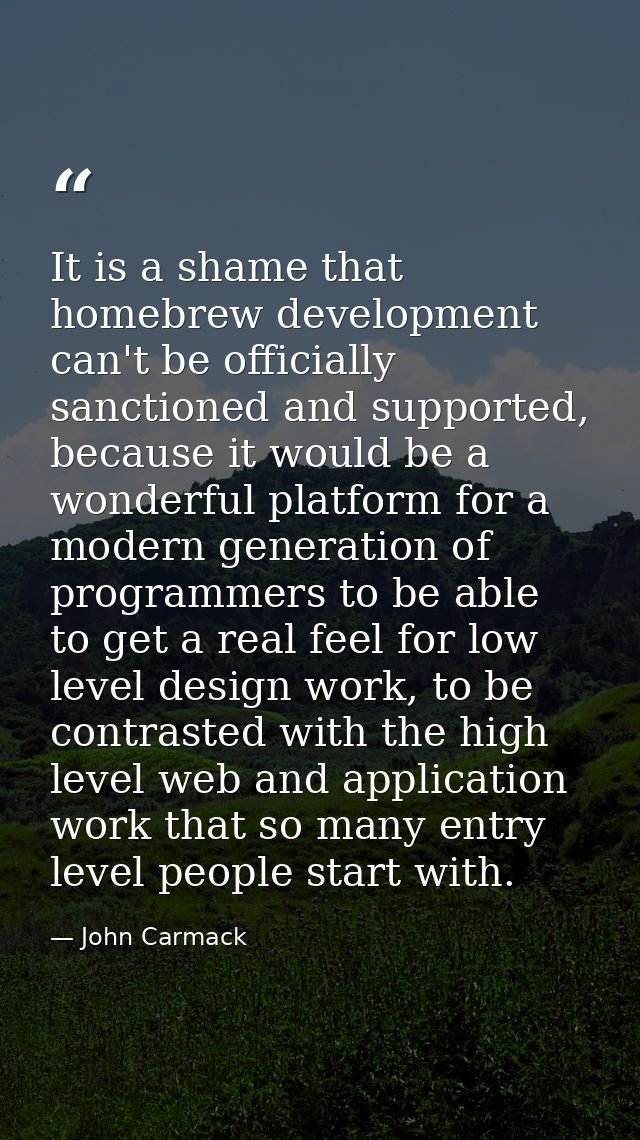 It is a shame that homebrew development can't be officially sanctioned and supported, because it would be a wonderful pl — John Carmack