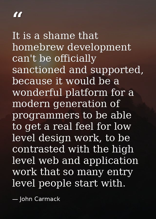 It is a shame that homebrew development can't be officially sanctioned and supported, because it would be a wonderful pl — John Carmack