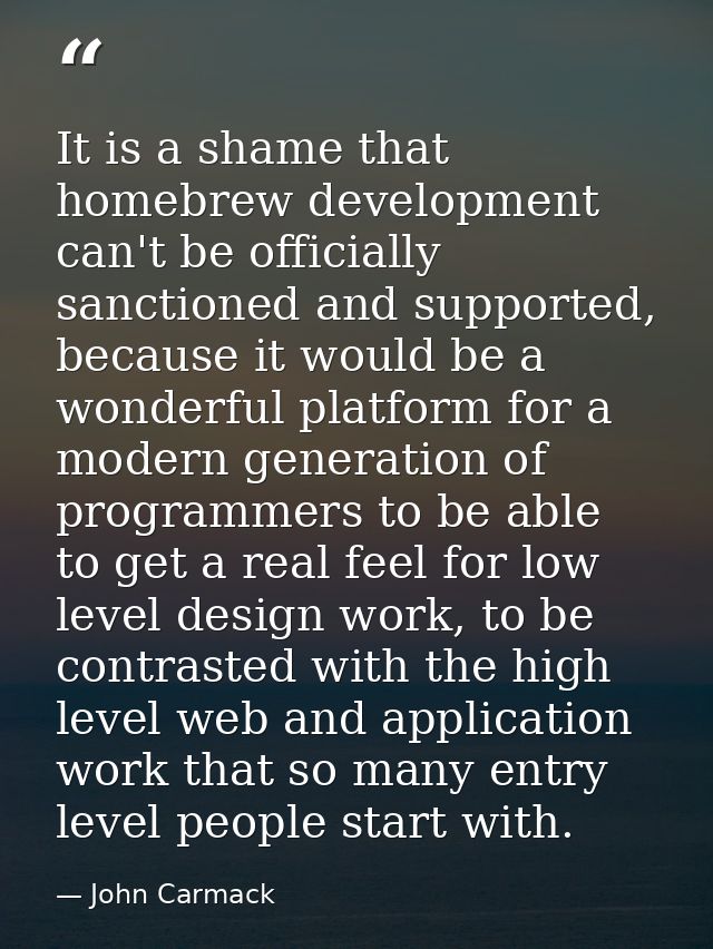 It is a shame that homebrew development can't be officially sanctioned and supported, because it would be a wonderful pl — John Carmack