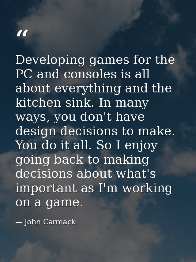 Developing games for the PC and consoles is all about everything and the kitchen sink. In many ways, you don't have desi — John Carmack
