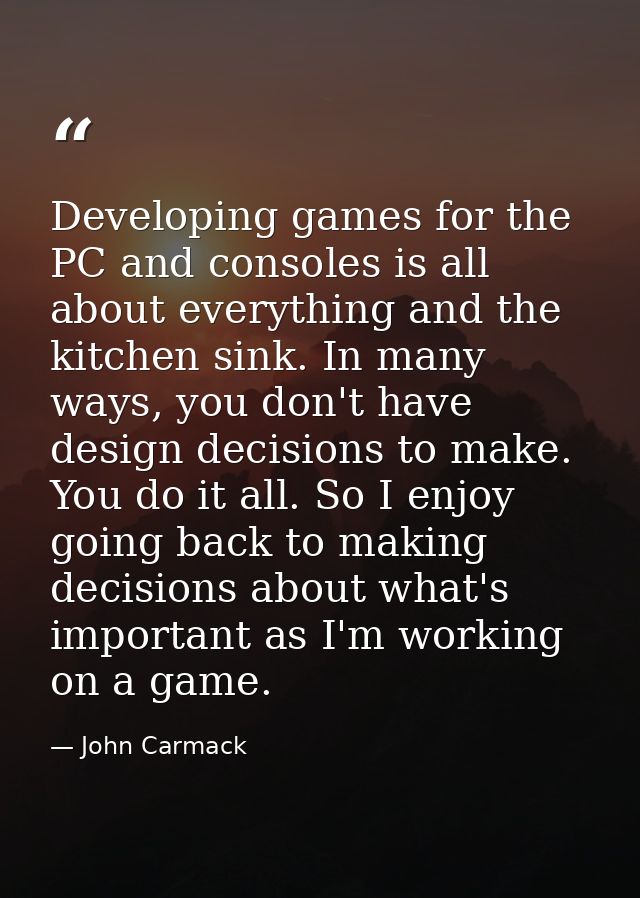 Developing games for the PC and consoles is all about everything and the kitchen sink. In many ways, you don't have desi — John Carmack