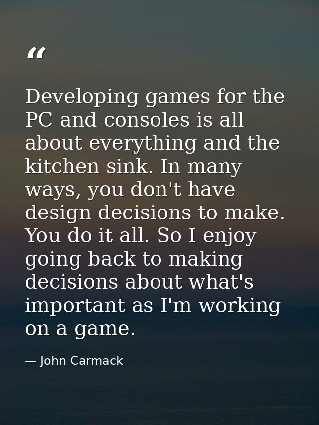Developing games for the PC and consoles is all about everything and the kitchen sink. In many ways, you don't have desi — John Carmack