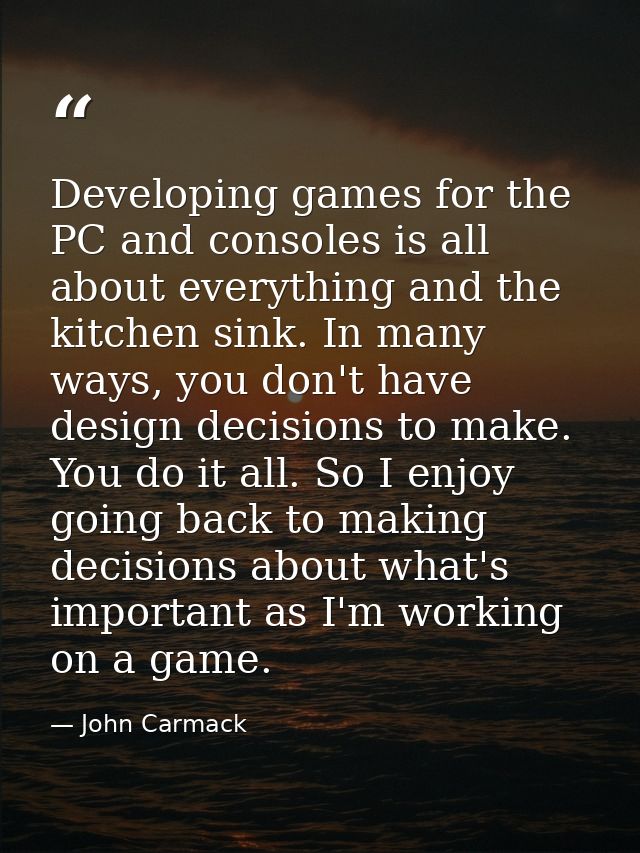 Developing games for the PC and consoles is all about everything and the kitchen sink. In many ways, you don't have desi — John Carmack