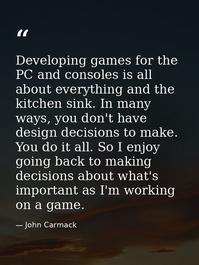 Developing games for the PC and consoles is all about everything and the kitchen sink. In many ways, you don't have desi — John Carmack