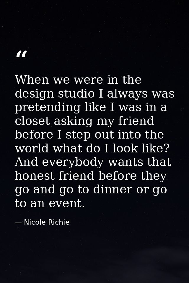 When we were in the design studio I always was pretending like I was in a closet asking my friend before I step out into — Nicole Richie