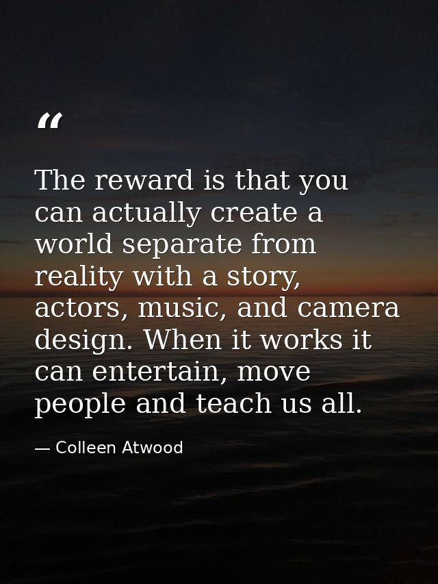 The reward is that you can actually create a world separate from reality with a story, actors, music, and camera design. — Colleen Atwood