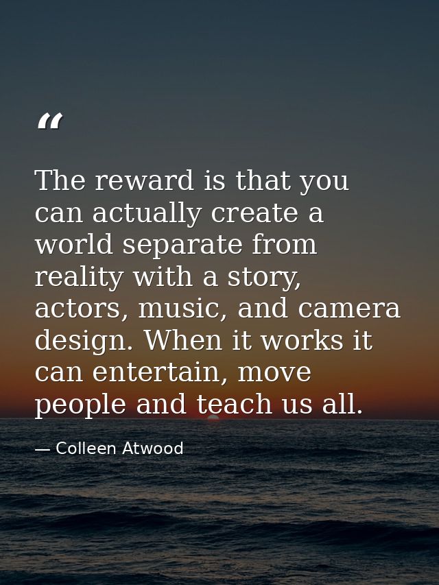 The reward is that you can actually create a world separate from reality with a story, actors, music, and camera design. — Colleen Atwood