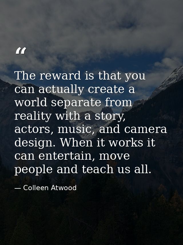 The reward is that you can actually create a world separate from reality with a story, actors, music, and camera design. — Colleen Atwood