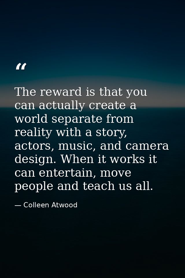 The reward is that you can actually create a world separate from reality with a story, actors, music, and camera design. — Colleen Atwood