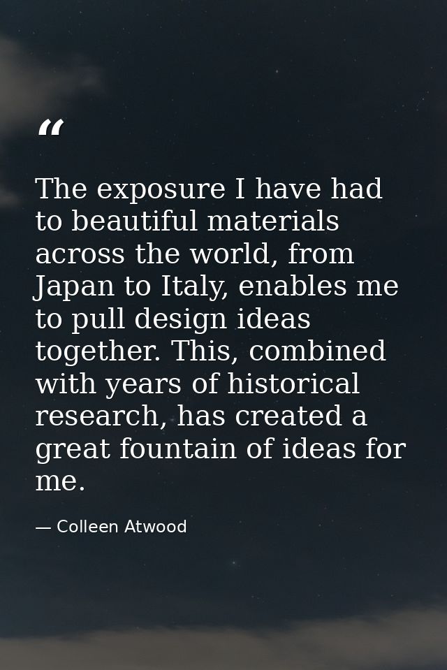 The exposure I have had to beautiful materials across the world, from Japan to Italy, enables me to pull design ideas to — Colleen Atwood