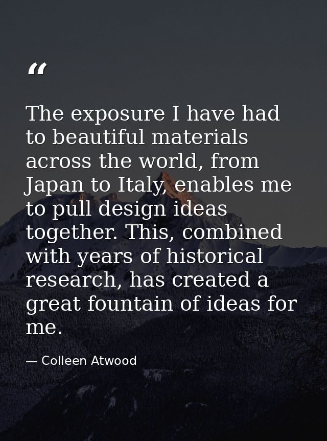 The exposure I have had to beautiful materials across the world, from Japan to Italy, enables me to pull design ideas to — Colleen Atwood