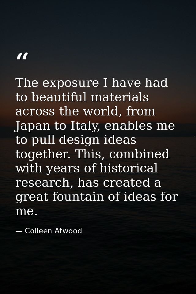 The exposure I have had to beautiful materials across the world, from Japan to Italy, enables me to pull design ideas to — Colleen Atwood