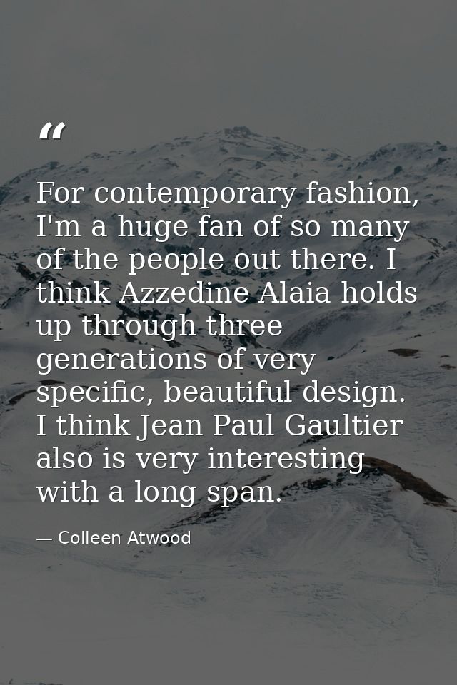 For contemporary fashion, I'm a huge fan of so many of the people out there. I think Azzedine Alaia holds up through thr — Colleen Atwood