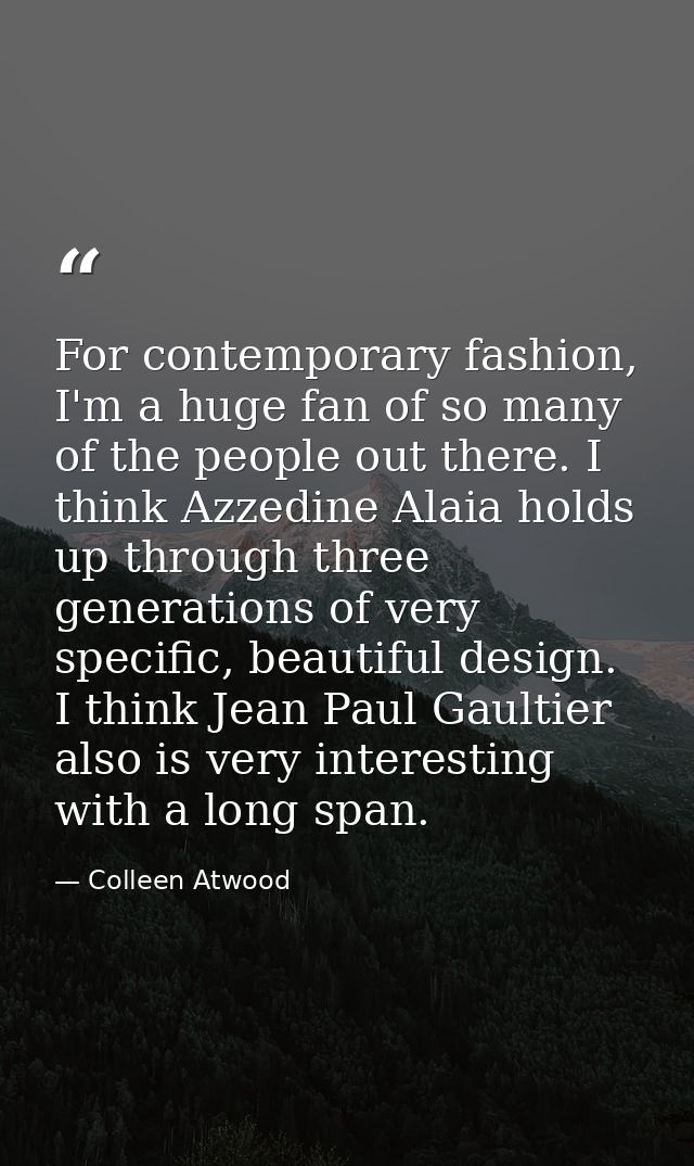 For contemporary fashion, I'm a huge fan of so many of the people out there. I think Azzedine Alaia holds up through thr — Colleen Atwood