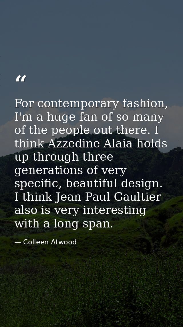 For contemporary fashion, I'm a huge fan of so many of the people out there. I think Azzedine Alaia holds up through thr — Colleen Atwood