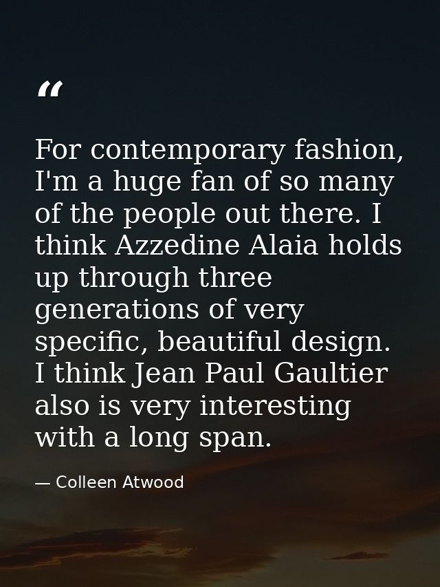 For contemporary fashion, I'm a huge fan of so many of the people out there. I think Azzedine Alaia holds up through thr — Colleen Atwood