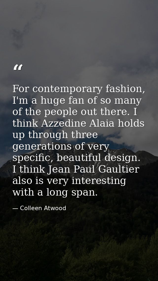 For contemporary fashion, I'm a huge fan of so many of the people out there. I think Azzedine Alaia holds up through thr — Colleen Atwood
