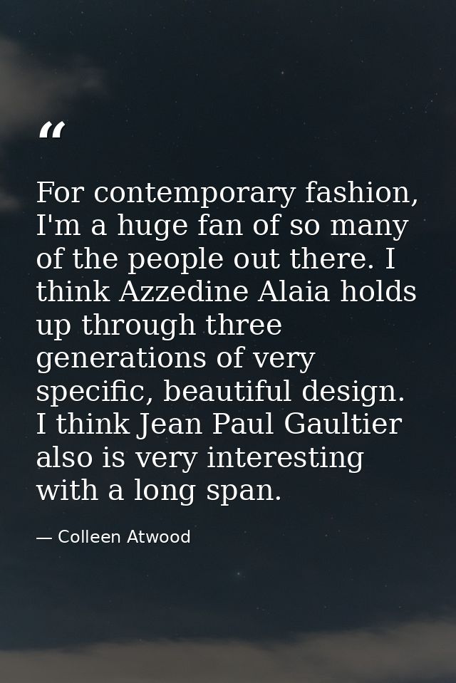 For contemporary fashion, I'm a huge fan of so many of the people out there. I think Azzedine Alaia holds up through thr — Colleen Atwood