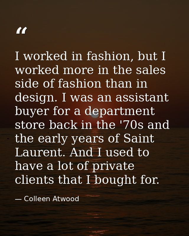 I worked in fashion, but I worked more in the sales side of fashion than in design. I was an assistant buyer for a depar — Colleen Atwood