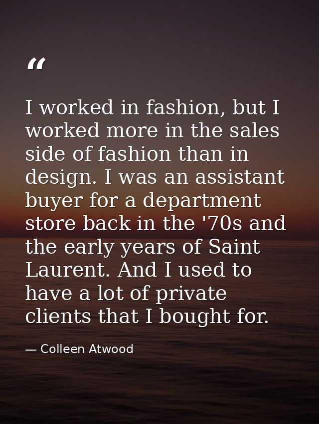 I worked in fashion, but I worked more in the sales side of fashion than in design. I was an assistant buyer for a depar — Colleen Atwood
