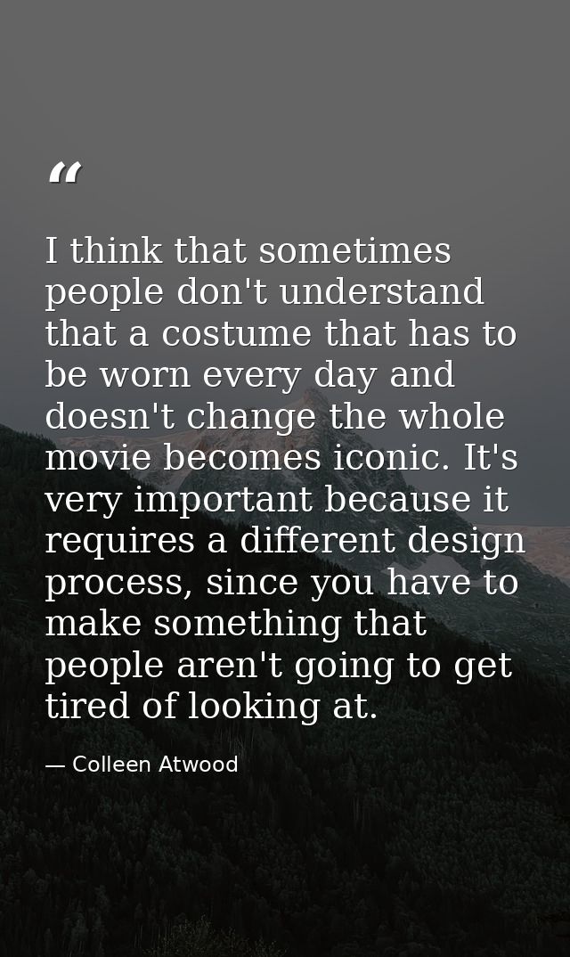 I think that sometimes people don't understand that a costume that has to be worn every day and doesn't change the whole — Colleen Atwood