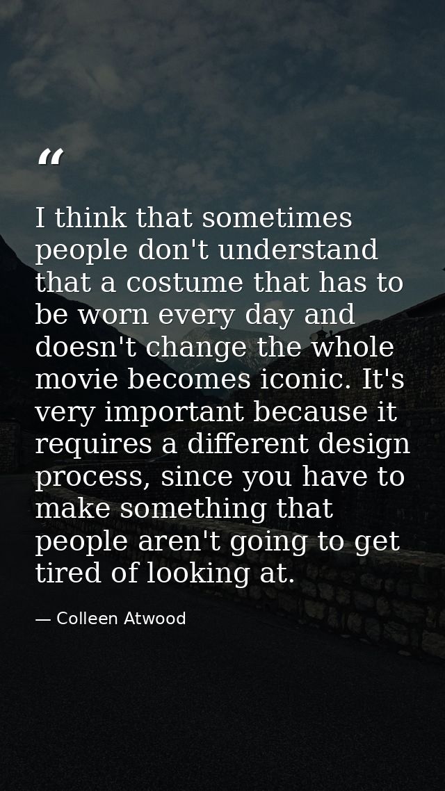 I think that sometimes people don't understand that a costume that has to be worn every day and doesn't change the whole — Colleen Atwood
