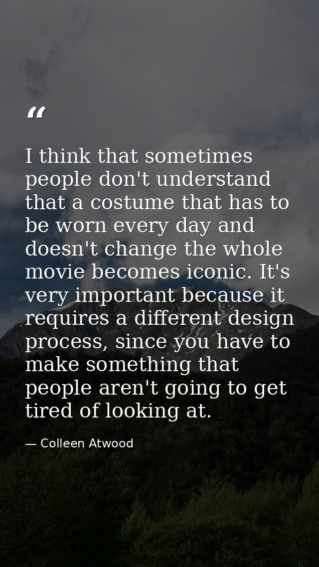I think that sometimes people don't understand that a costume that has to be worn every day and doesn't change the whole — Colleen Atwood