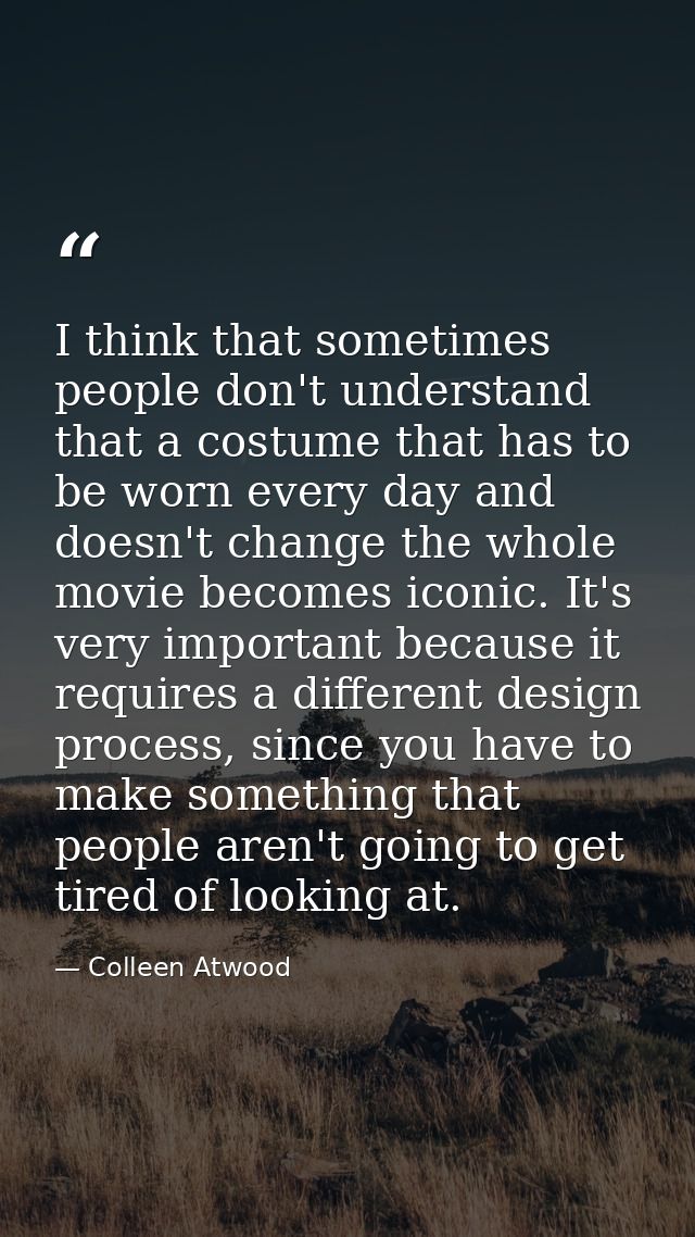 I think that sometimes people don't understand that a costume that has to be worn every day and doesn't change the whole — Colleen Atwood