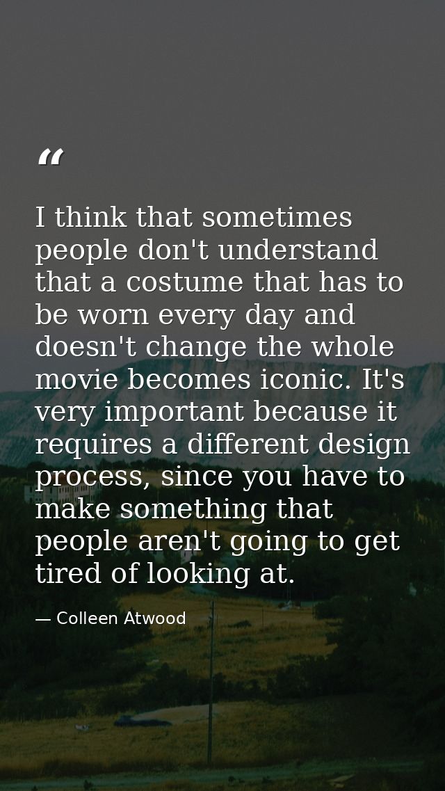 I think that sometimes people don't understand that a costume that has to be worn every day and doesn't change the whole — Colleen Atwood