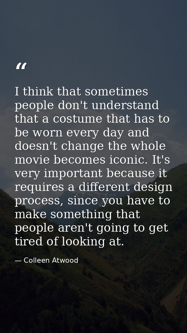 I think that sometimes people don't understand that a costume that has to be worn every day and doesn't change the whole — Colleen Atwood