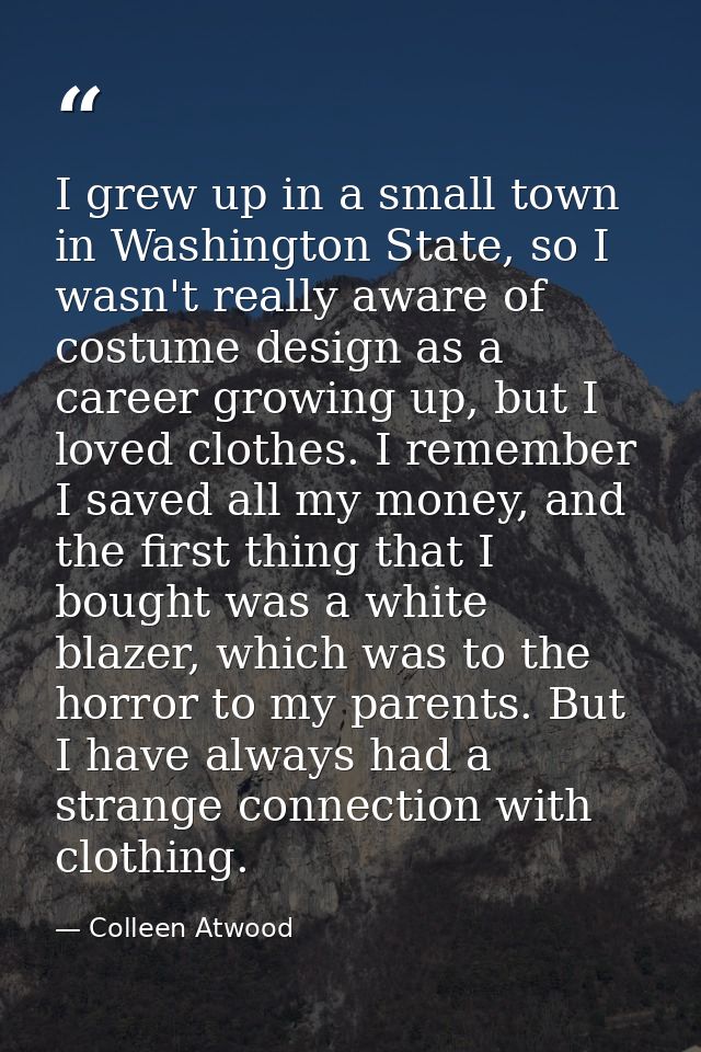 I grew up in a small town in Washington State, so I wasn't really aware of costume design as a career growing up, but I  — Colleen Atwood