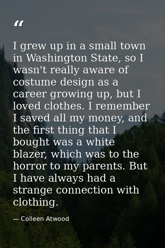 I grew up in a small town in Washington State, so I wasn't really aware of costume design as a career growing up, but I  — Colleen Atwood