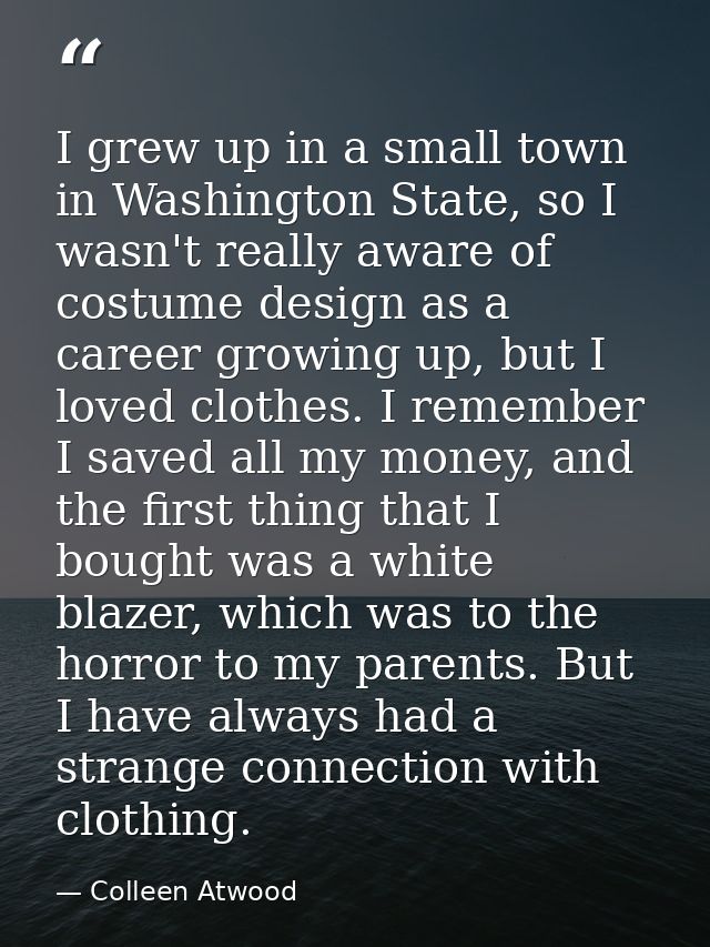 I grew up in a small town in Washington State, so I wasn't really aware of costume design as a career growing up, but I  — Colleen Atwood