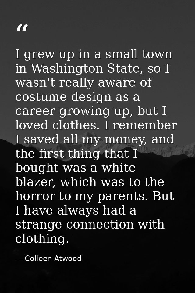I grew up in a small town in Washington State, so I wasn't really aware of costume design as a career growing up, but I  — Colleen Atwood