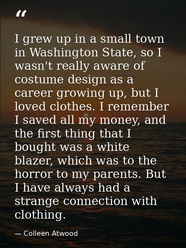 I grew up in a small town in Washington State, so I wasn't really aware of costume design as a career growing up, but I  — Colleen Atwood