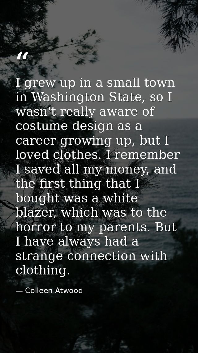 I grew up in a small town in Washington State, so I wasn't really aware of costume design as a career growing up, but I  — Colleen Atwood