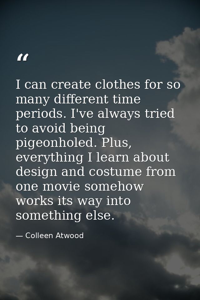 I can create clothes for so many different time periods. I've always tried to avoid being pigeonholed. Plus, everything  — Colleen Atwood