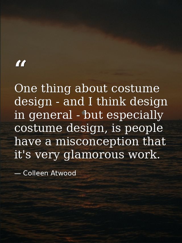 One thing about costume design - and I think design in general - but especially costume design, is people have a misconc — Colleen Atwood