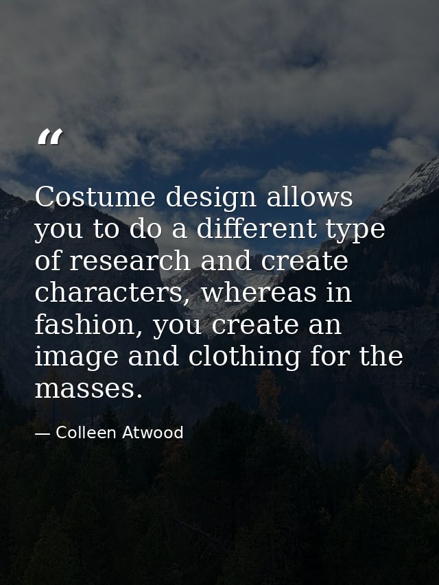 Costume design allows you to do a different type of research and create characters, whereas in fashion, you create an im — Colleen Atwood