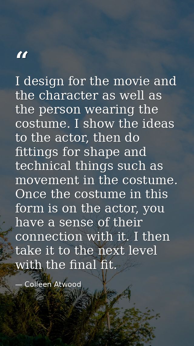 I design for the movie and the character as well as the person wearing the costume. I show the ideas to the actor, then  — Colleen Atwood