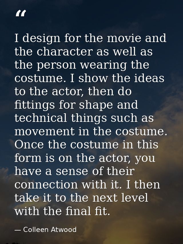 I design for the movie and the character as well as the person wearing the costume. I show the ideas to the actor, then  — Colleen Atwood