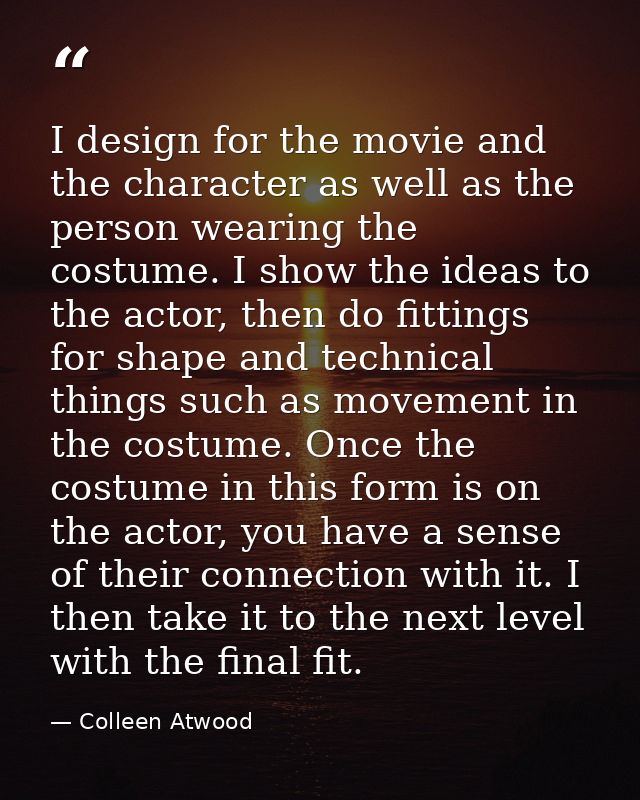 I design for the movie and the character as well as the person wearing the costume. I show the ideas to the actor, then  — Colleen Atwood