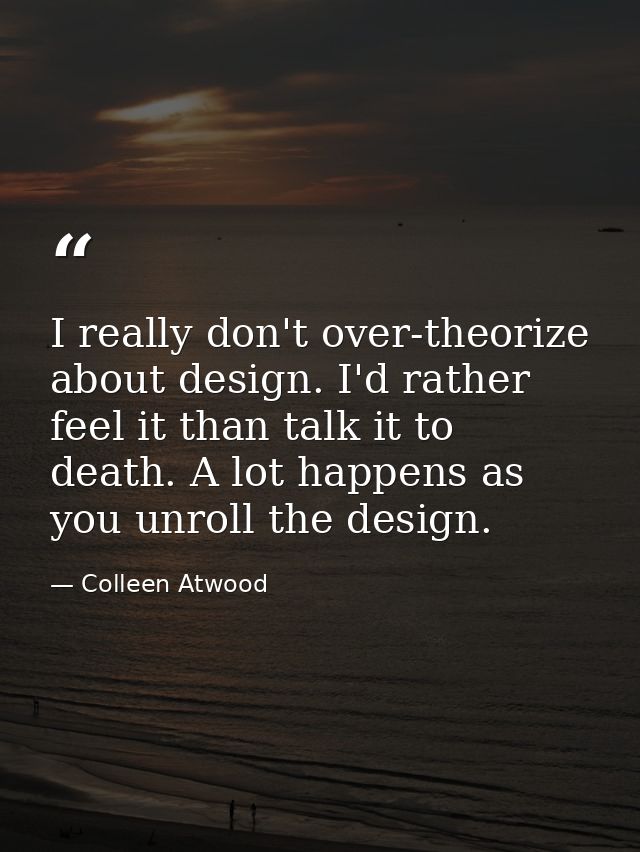 I really don't over-theorize about design. I'd rather feel it than talk it to death. A lot happens as you unroll the des — Colleen Atwood