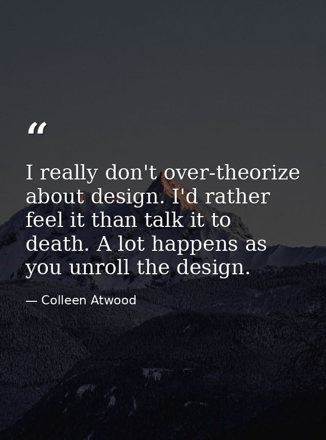 I really don't over-theorize about design. I'd rather feel it than talk it to death. A lot happens as you unroll the des — Colleen Atwood