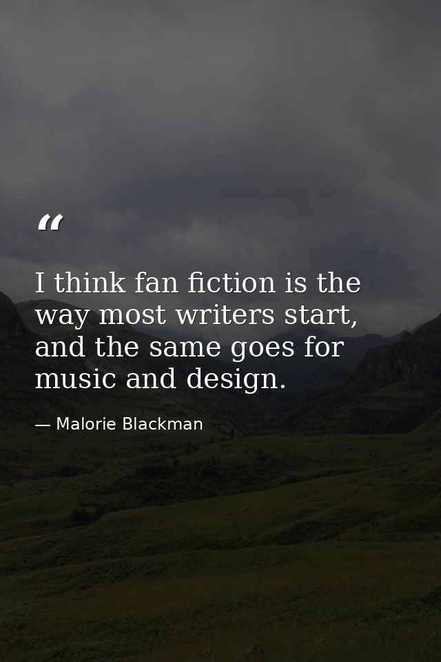 I think fan fiction is the way most writers start, and the same goes for music and design. — Malorie Blackman