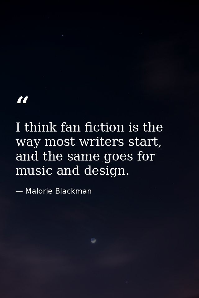 I think fan fiction is the way most writers start, and the same goes for music and design. — Malorie Blackman